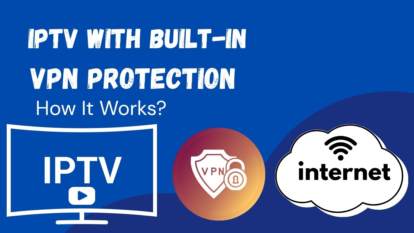 IPTV with Built-In VPN Protection – How It Works & Why It’s Safer in 2